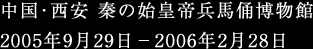 中国・西安 秦の始皇帝兵馬俑博物館 2005年9月29日－2006年2月28日